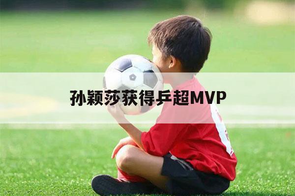 孙颖莎获得乒超MVP（孙颖莎获得乒超MVP问下妇婴闵闵行区闵门文行闵）-第1张图片