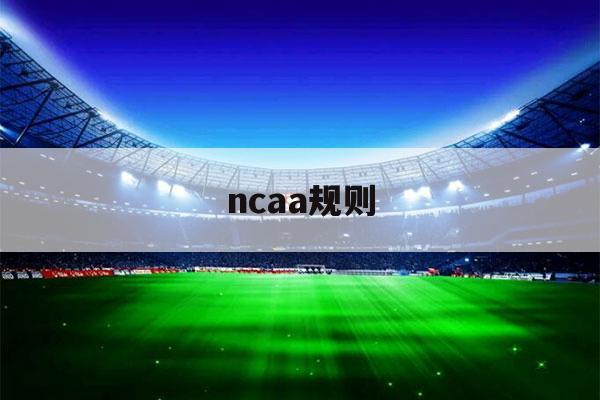 ncaa规则（ncaa百度百科）-第1张图片