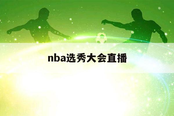 nba选秀大会直播（nba选秀大会直播地址）-第1张图片