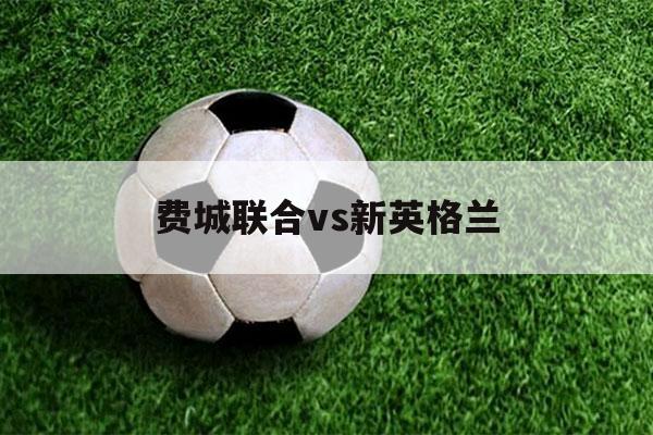 费城联合vs新英格兰（费城联合vs新英格兰革命比分）-第1张图片