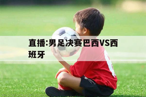 直播:男足决赛巴西VS西班牙（巴西vs西班牙现场直播）-第1张图片