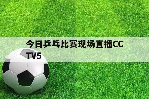 今日乒乓比赛现场直播CCTV5（今日乒乓比赛现场直播cctv5 19点）-第1张图片