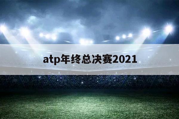 atp年终总决赛2021（atp年终总决赛2021半决赛）-第1张图片