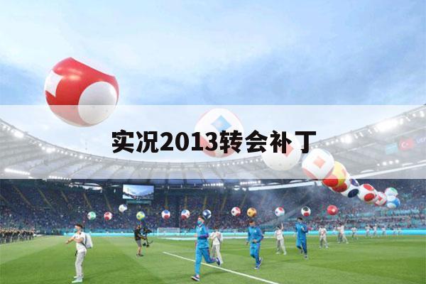 实况2013转会补丁（实况2013国际版最新转会补丁）-第1张图片