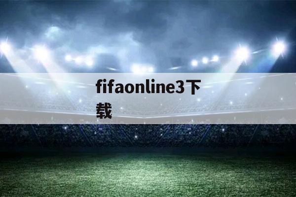 fifaonline3下载（FIFAonline3M最新版本下载）-第1张图片