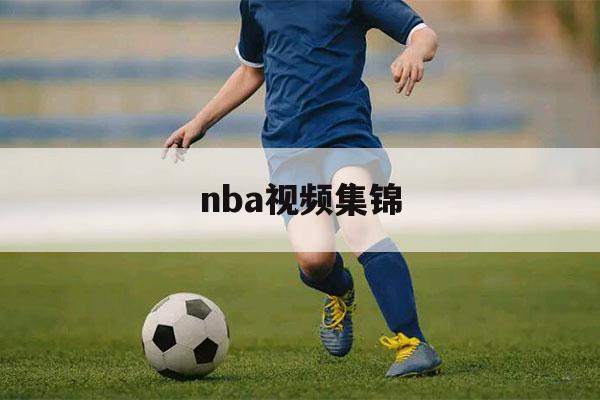 nba视频集锦（NBA视频集锦下载）-第1张图片