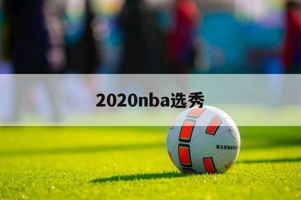 2020nba选秀（2020nba选秀抽签大会直播）-第1张图片