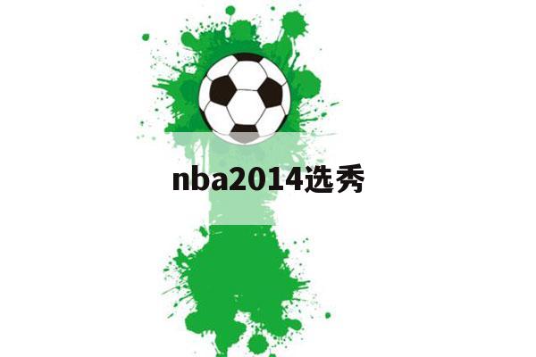 nba2014选秀（nba2014年选秀顺位）-第1张图片