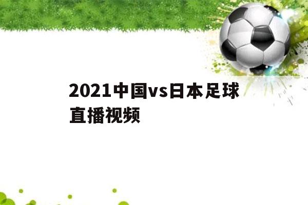 2021中国vs日本足球直播视频（2021中国队vs日本队直播）-第1张图片