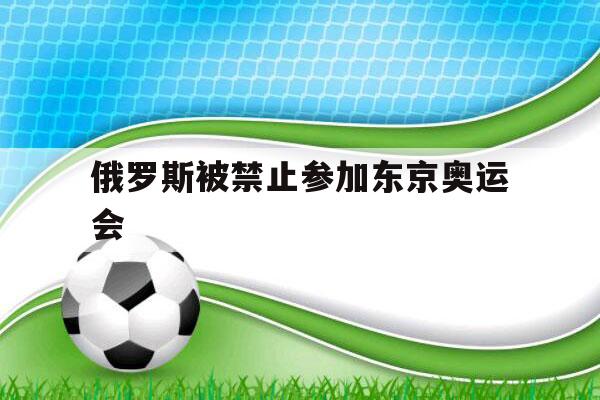 俄罗斯被禁止参加东京奥运会（俄罗斯解禁参加东京奥运会）-第1张图片