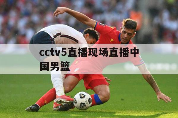 cctv5直播现场直播中国男篮（中央cctv5+现场直播男篮）-第1张图片