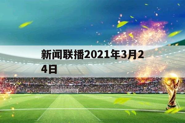 新闻联播2021年3月24日（新闻联播2021年3月24日完整版）-第1张图片