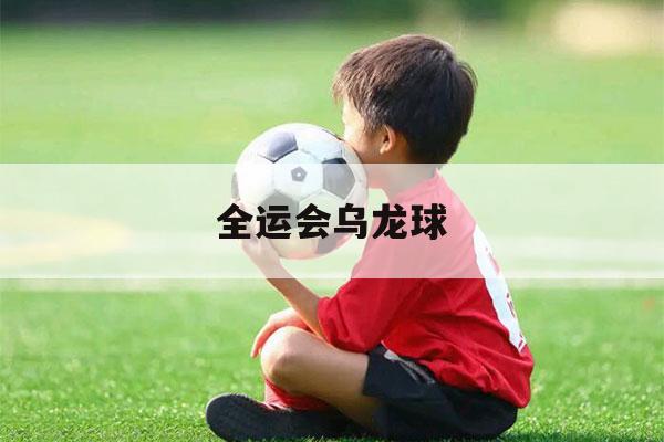 全运会乌龙球（本届乌龙球）-第1张图片