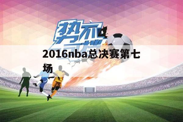 2016nba总决赛第七场（2016nba总决赛第七场全场回放）-第1张图片