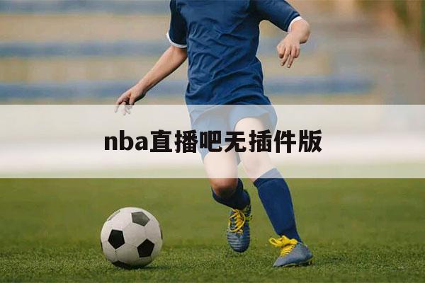 nba直播吧无插件版（nba直播吧无插件版极速体育）-第1张图片