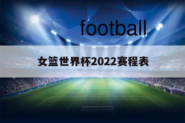 女篮世界杯2022赛程表（中国女篮世界杯2022赛程表）-第1张图片