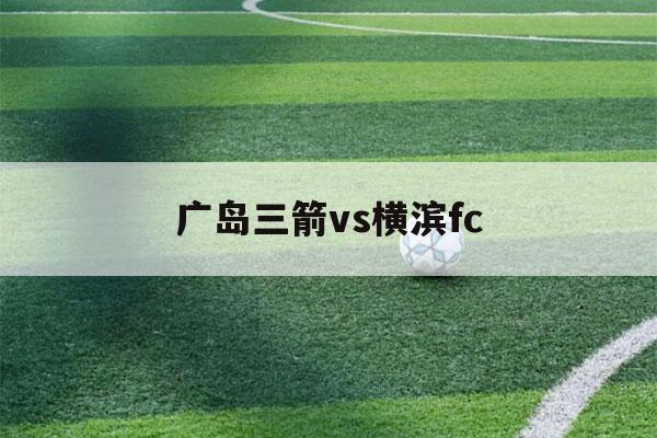 广岛三箭vs横滨fc（广岛三箭vs横滨fc胜负猜测）-第1张图片