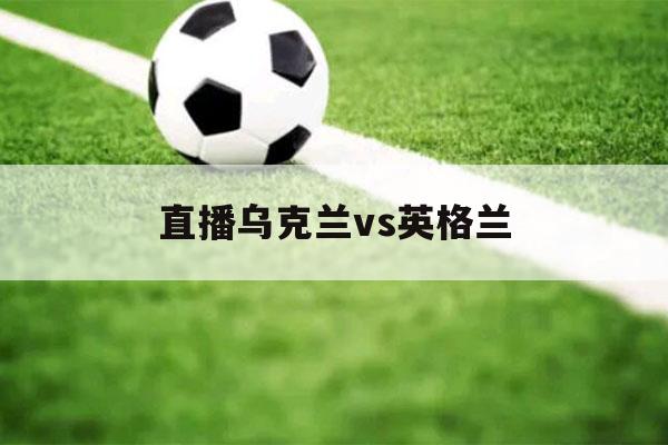 直播乌克兰vs英格兰（英格兰vs乌克兰-文字直播）-第1张图片