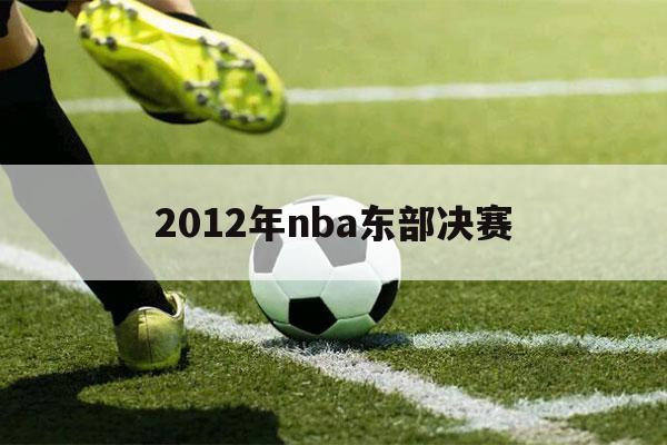 2012年nba东部决赛（2012年nba东部决赛回放）-第1张图片