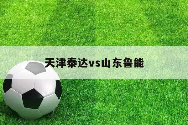 天津泰达vs山东鲁能（鲁能泰山vs青岛）-第1张图片