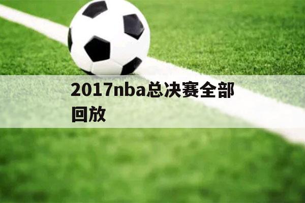 2017nba总决赛全部回放（2017nba总决赛全部回放腾讯）-第1张图片