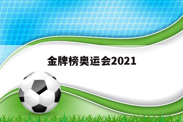 金牌榜奥运会2021（金牌榜奥运会2021金牌）-第1张图片