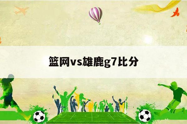 篮网vs雄鹿g7比分（篮网vs雄鹿G7比分多少）-第1张图片