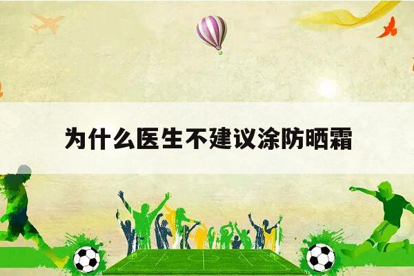 为什么医生不建议涂防晒霜（为什么医生不建议涂防晒霜化妆直接粉底液会怎么样）-第1张图片