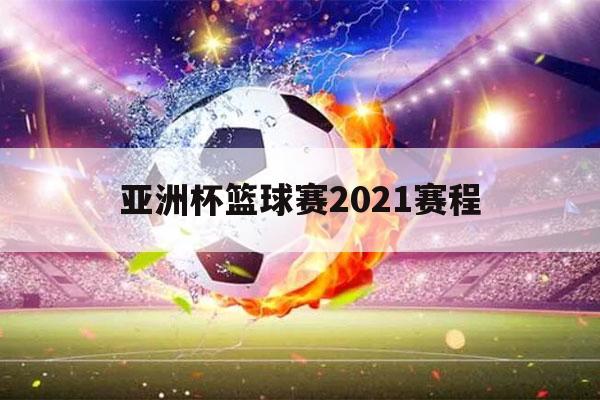 亚洲杯篮球赛2021赛程（亚洲杯篮球赛2021赛程12强）-第1张图片