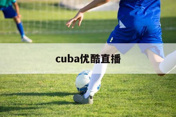 cuba优酷直播（cuba直播 优酷）-第1张图片