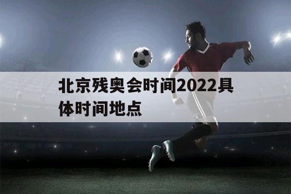 北京残奥会时间2022具体时间地点（北京残奥会时间2022具体时间地点奥）-第1张图片