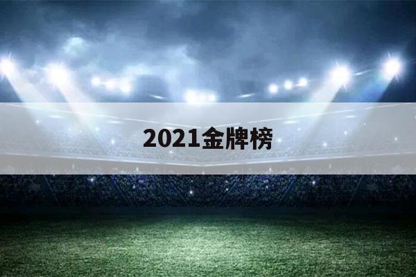 2021金牌榜（2021金牌榜最新）-第1张图片