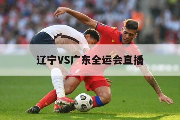 辽宁VS广东全运会直播（辽宁vs广东全运会直播男篮）-第1张图片