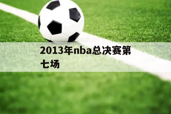 2013年nba总决赛第七场（2013年nba总决赛第七场全场回放加颁奖典礼视频）-第1张图片