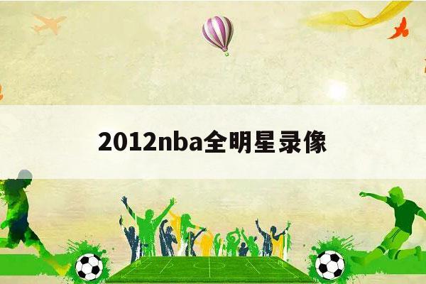 2012nba全明星录像（2015nba全明星回放录像）-第1张图片