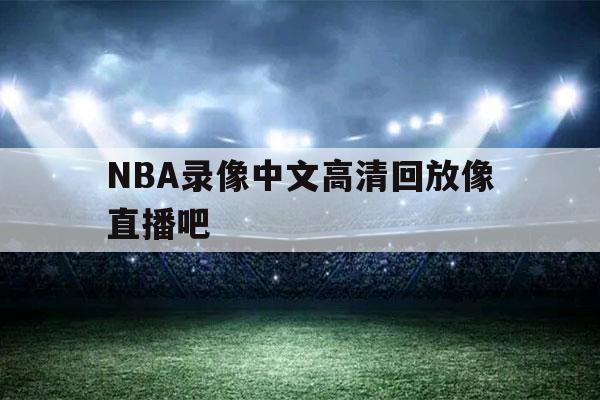 NBA录像中文高清回放像直播吧（nba录像高清回放像NBA直播）-第1张图片