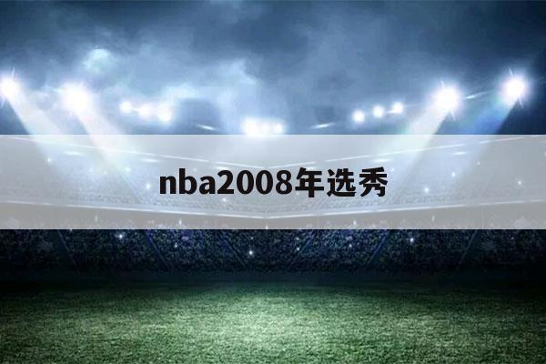 nba2008年选秀（nba2008年选秀排行）-第1张图片