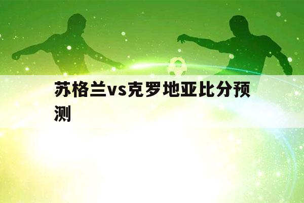 苏格兰vs克罗地亚胜负猜测（苏格兰vs克罗地亚胜负猜测最新）-第1张图片