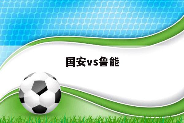 国安vs鲁能（国安vs鲁能战绩）-第1张图片