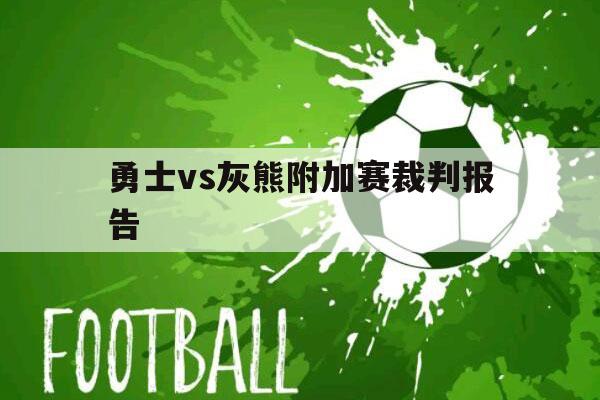 勇士vs灰熊附加赛裁判报告（勇士vs灰熊附加赛裁判报告 小说）-第1张图片