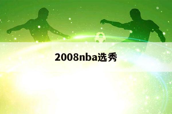 2008nba选秀（2008nba选秀顺位排行）-第1张图片