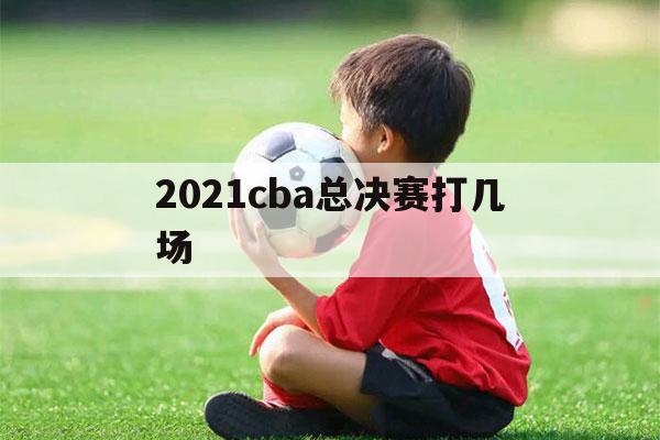 2021cba总决赛打几场（2021cba总决赛共打几场）-第1张图片