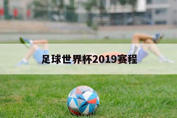 足球世界杯2019赛程（2019足球世界杯预选赛赛程）-第1张图片