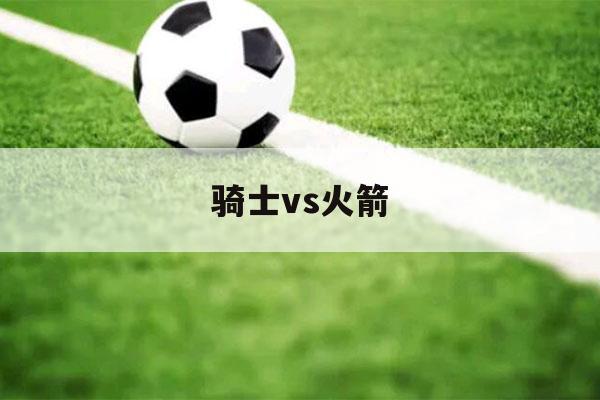 骑士vs火箭（骑士vs火箭CCTV5）-第1张图片